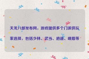 天龙八部发布网，游戏提供多个门派供玩家选择，包括少林、武当、逍遥、峨眉等