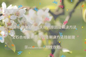 传奇私服宝石合成失败的原因及解决方法(宝石合成失败的原因及解决方法技能提示enhancement游戏攻略)