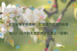 天龙私服手游揭秘：打造强力武魂的必备技巧！(让你的天龙武侠之旅更上一层楼！)