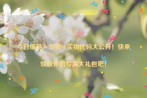 今日爆码？传奇SF实物代码大公开！快来领取你的专属大礼包吧！