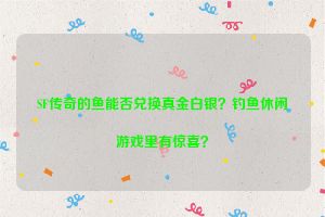 SF传奇的鱼能否兑换真金白银？钓鱼休闲游戏里有惊喜？