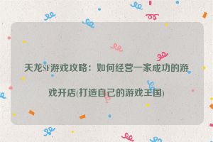 天龙SF游戏攻略：如何经营一家成功的游戏开店(打造自己的游戏王国)