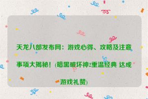 天龙八部发布网：游戏心得、攻略及注意事项大揭秘！(暗黑破坏神2重温经典 达成游戏礼赞)