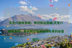 天龙八部发布网：多开防治指南(天龙八部发布网：多开防治指南游戏玩家的必备技巧)