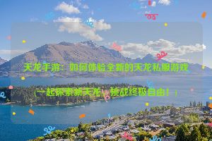 天龙手游：如何体验全新的天龙私服游戏(一起探索新天龙，挑战终极自由！)