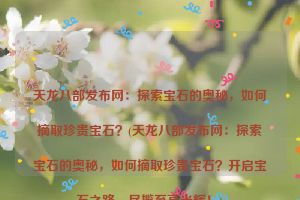 天龙八部发布网：探索宝石的奥秘，如何摘取珍贵宝石？(天龙八部发布网：探索宝石的奥秘，如何摘取珍贵宝石？开启宝石之路，尽揽至高光辉！)