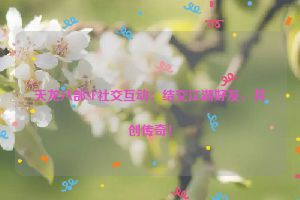 天龙八部SF社交互动：结交江湖好友，共创传奇！