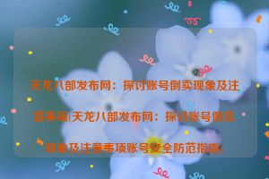 天龙八部发布网：探讨账号倒卖现象及注意事项(天龙八部发布网：探讨账号倒卖现象及注意事项账号安全防范指南)