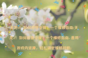 天龙sf：如何修复令牌？一个维修指南(天龙sf：如何修复令牌？一个维修指南- 善用游戏内资源，轻松搞定维修问题)