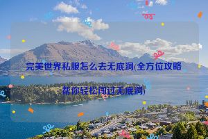 完美世界私服怎么去无底洞(全方位攻略帮你轻松闯过无底洞)