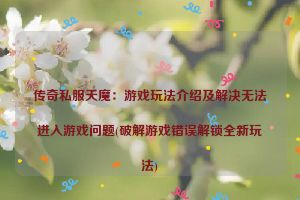 传奇私服天魔：游戏玩法介绍及解决无法进入游戏问题(破解游戏错误解锁全新玩法)