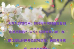 天龙八部发布网：如何用不同的语言复制和重写标题？(中文：玩转天龙八部：称霸江湖从标题开始续写结尾：善用各种策略，成就最强战队)