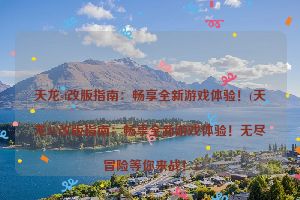 天龙sf改版指南：畅享全新游戏体验！(天龙SF改版指南：畅享全新游戏体验！无尽冒险等你来战！)