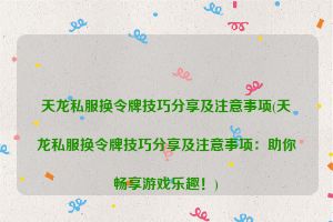 天龙私服换令牌技巧分享及注意事项(天龙私服换令牌技巧分享及注意事项：助你畅享游戏乐趣！)