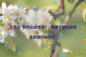 天龙sf：如何出战宝宝？( 快速了解出战宝宝的技巧和方法)