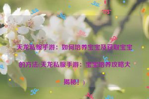 天龙私服手游：如何培养宝宝及获取宝宝的方法(天龙私服手游：宝宝培养攻略大揭秘！)