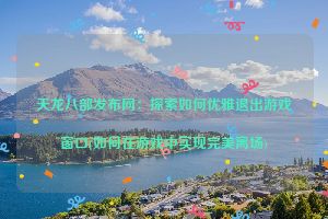 天龙八部发布网：探索如何优雅退出游戏窗口(如何在游戏中实现完美离场)