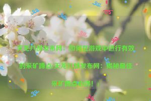 天龙八部发布网：如何在游戏中进行有效的采矿蹲点(天龙八部发布网：揭秘最佳采矿蹲点心得！)