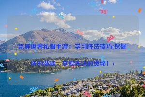 完美世界私服手游：学习阵法技巧(挖掘你的潜能，掌握阵法的奥秘！)