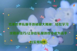 完美世界私服手游秘籍大揭秘：轻松学习攻略和技巧(让你在私服游戏中成为高手的实用贴士)