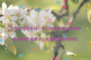 天龙八部发布网：学习如何跳舞的视频教程(解锁自由舞步，优雅展现独特韵律)