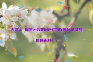 天龙sf：探索云浮的秘密世界(揭开秘境的神秘面纱！)